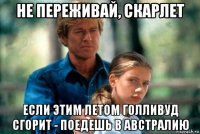 не переживай, скарлет если этим летом голливуд сгорит - поедешь в австралию