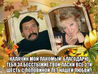  калачик мой лакомый, благодарю тебя за бесстыжие твои ласки все эти шесть с половиной лет нашей любви !