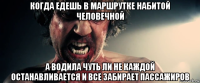 когда едешь в маршрутке набитой человечной а водила чуть ли не каждой останавливается и все забирает пассажиров