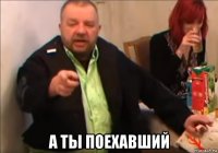  а ты поехавший