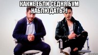 какие ебли седня бум наблюдать?! 