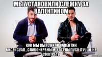 мы установили слежку за валентином как мы выяснили валентин бисексуал...слабонервным этот выпуск лучше не смотреть