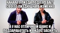какая то пизда подозревает своего пиздюшка в изменке а у нас отличный шанс и подзаработать и видос заснять