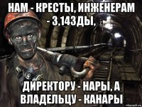 нам - кресты, инженерам - 3,14зды, директору - нары, а владельцу - канары