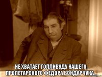  не хватает голливуду нашего, пролетарского фёдора бондарчука...