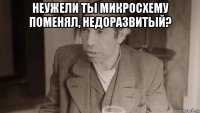 неужели ты микросхему поменял, недоразвитый? 