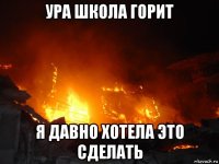 ура школа горит я давно хотела это сделать