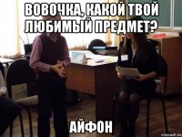 вовочка, какой твой любимый предмет? айфон