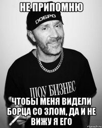 не припомню чтобы меня видели борца со злом, да и не вижу я его