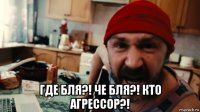  где бля?! че бля?! кто агрессор?!