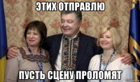 этих отправлю пусть сцену проломят