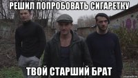 решил попробовать сигаретку твой старший брат