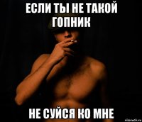 если ты не такой гопник не суйся ко мне
