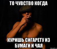 то чувство когда куришь сигарету из бумаги и чая