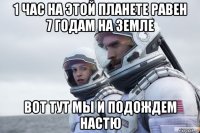 1 час на этой планете равен 7 годам на земле вот тут мы и подождем настю