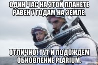 один час на этой планете равен 7 годам на земле. отлично! тут и подождем обновление plarium.