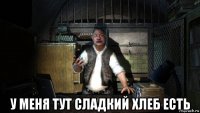  у меня тут сладкий хлеб есть