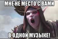 мне не место с вами в одной музыке!