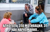  алкоголь это мотивация, эт как наркомания...