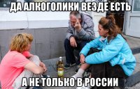 да алкоголики везде есть а не только в россии