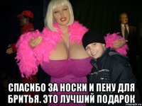  спасибо за носки и пену для бритья. это лучший подарок