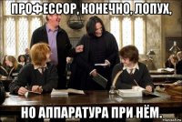 профессор, конечно, лопух, но аппаратура при нём.