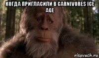 когда пригласили в carnivores ice age 