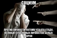 социум против личности, потому что это стадо, не любит отдельных личностей, белых ворон