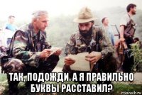  так, подожди. а я правильно буквы расставил?