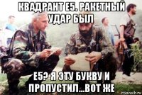 квадрант e5. ракетный удар был e5? я эту букву и пропустил...вот же