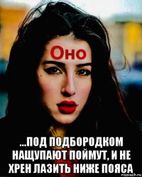  ...под подбородком нащупают поймут, и не хрен лазить ниже пояса