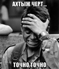 ахтыж черт... точно точно