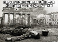 люди которые начинают войны - это не те люди которые идут на войну 