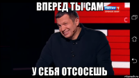 вперед ты сам у себя отсосешь