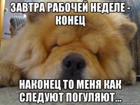 завтра рабочей неделе - конец наконец то меня как следуют погуляют...