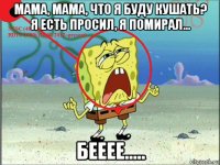 мама, мама, что я буду кушать? я есть просил, я помирал... бееее.....