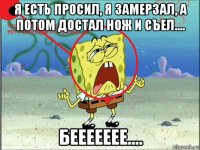 я есть просил, я замерзал, а потом достал нож и съел.... беееееее....