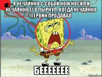 я нечаянно с собой нож носил и нечаянно его пырнул, когда нечаянно героин продавал беееееее