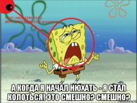  а когда я начал нюхать - я стал колоться! это смешно? смешно?