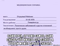  один хрен, эт тоже самое, один сказал что ничего серьезного а второй может другое сказать