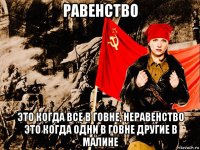 равенство это когда все в говне, неравенство это когда одни в говне другие в малине