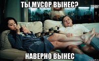 ты мусор вынес? наверно вынес