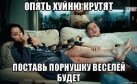 опять хуйню крутят поставь порнушку веселей будет