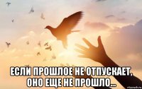  если прошлое не отпускает, оно еще не прошло...