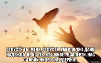  отпусти ты меня, отпусти. умерла уже даже надежда. не из тех, кто живёт взаперти. нас с тобой ничего не удержит.