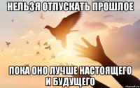 нельзя отпускать прошлое пока оно лучше настоящего и будущего