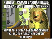 рендер - самая важная вещь для качественной картинки иначе ты не стал бы барбоскиных из-за этой пластмассовой текстуры