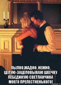  пылко,жадно, нежно, целую-зацеловываю шеечку лебединую светланчика моего прелестненького!