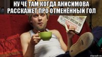 ну че там когда анисимова расскажет про отменённый гол 
