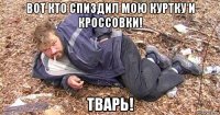вот кто спиздил мою куртку и кроссовки! тварь!